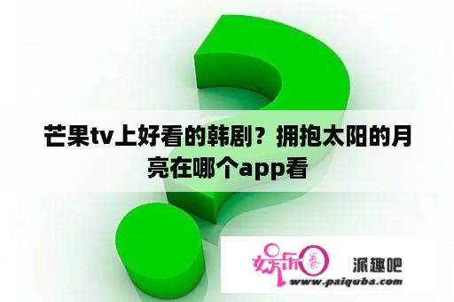 芒果tv上好看的韩剧？拥抱太阳的月亮在哪个app看