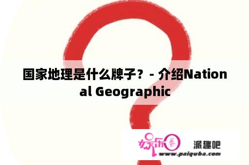 国家地理是什么牌子？- 介绍National Geographic