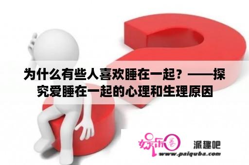 为什么有些人喜欢睡在一起？——探究爱睡在一起的心理和生理原因