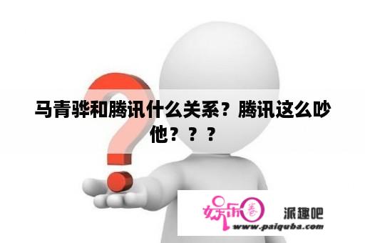 马青骅和腾讯什么关系？腾讯这么吵他？？？