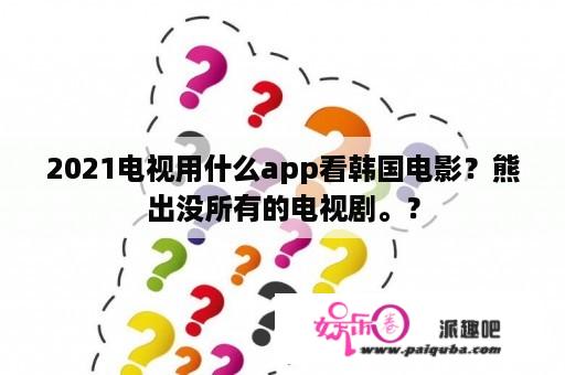 2021电视用什么app看韩国电影？熊出没所有的电视剧。？