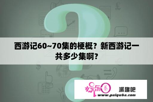 西游记60~70集的梗概？新西游记一共多少集啊？