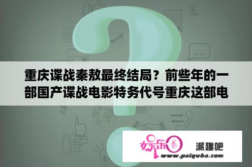 重庆谍战秦敖最终结局？前些年的一部国产谍战电影特务代号重庆这部电影叫什么来着？