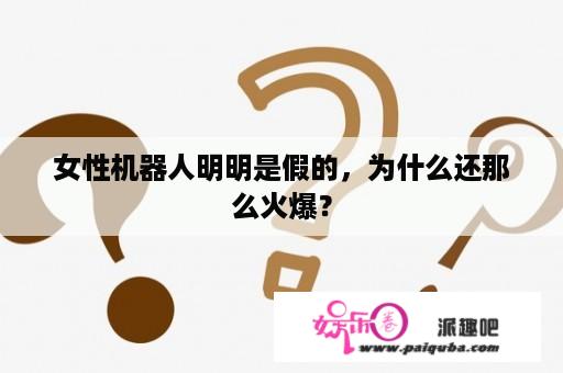 女性机器人明明是假的，为什么还那么火爆？