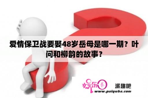 爱情保卫战要娶48岁岳母是哪一期？叶问和柳韵的故事？