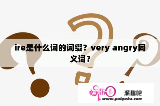 ire是什么词的词缀？very angry同义词？