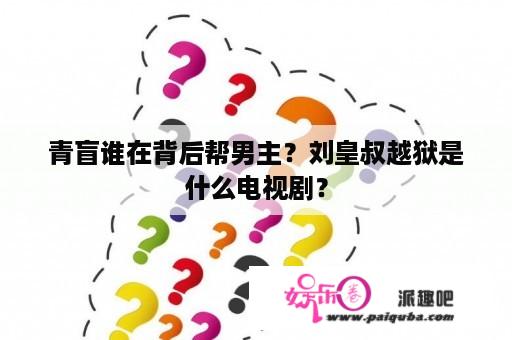 青盲谁在背后帮男主？刘皇叔越狱是什么电视剧？