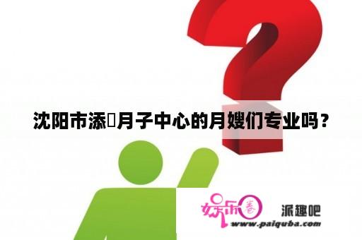 沈阳市添囍月子中心的月嫂们专业吗？