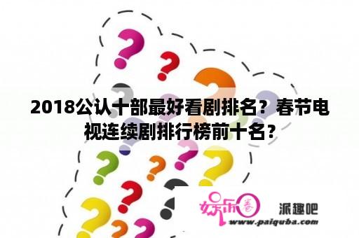 2018公认十部最好看剧排名？春节电视连续剧排行榜前十名？