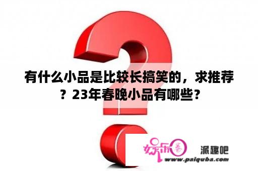 有什么小品是比较长搞笑的，求推荐？23年春晚小品有哪些？