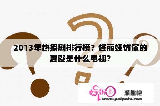 2013年热播剧排行榜？佟丽娅饰演的夏璎是什么电视？