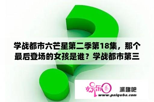 学战都市六芒星第二季第18集，那个最后登场的女孩是谁？学战都市第三季什么时候有？