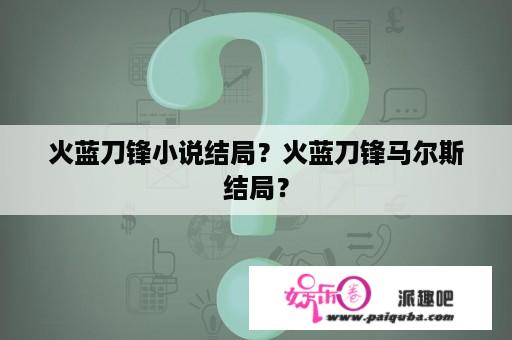 火蓝刀锋小说结局？火蓝刀锋马尔斯结局？