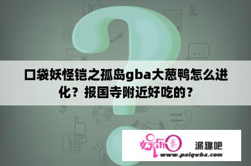 口袋妖怪铠之孤岛gba大葱鸭怎么进化？报国寺附近好吃的？