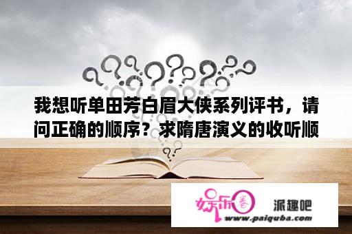 我想听单田芳白眉大侠系列评书，请问正确的顺序？求隋唐演义的收听顺序!~？