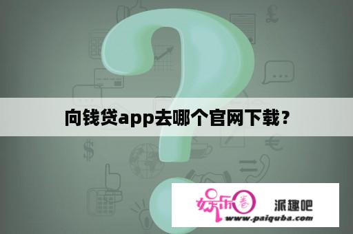 向钱贷app去哪个官网下载？