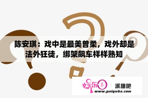 陈安琪：戏中是最美曾柔，戏外却是法外狂徒，绑架飙车样样熟知