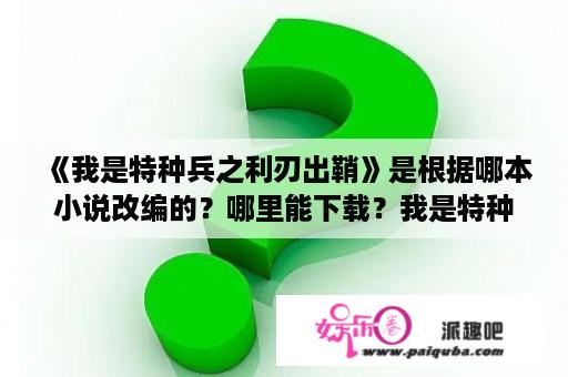 《我是特种兵之利刃出鞘》是根据哪本小说改编的？哪里能下载？我是特种兵之利刃出鞘完整版