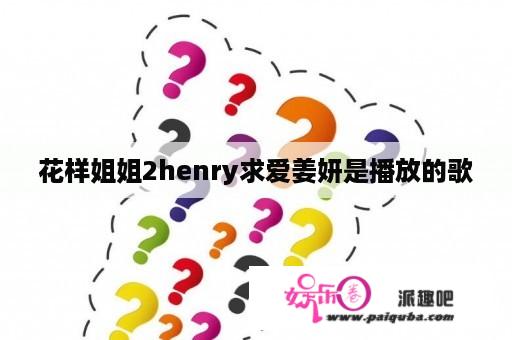 花样姐姐2henry求爱姜妍是播放的歌