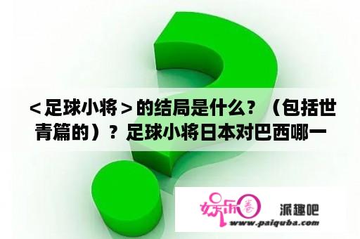 ＜足球小将＞的结局是什么？（包括世青篇的）？足球小将日本对巴西哪一集？