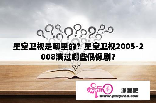 星空卫视是哪里的？星空卫视2005-2008演过哪些偶像剧？