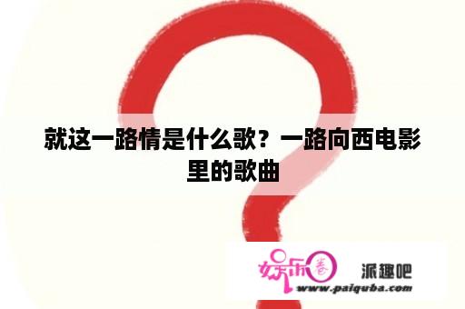 就这一路情是什么歌？一路向西电影里的歌曲