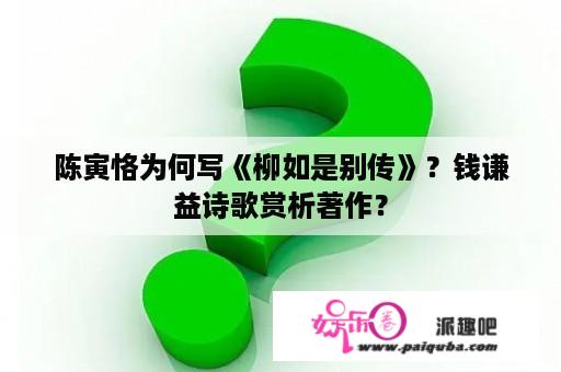 陈寅恪为何写《柳如是别传》？钱谦益诗歌赏析著作？