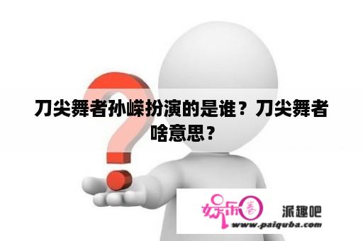 刀尖舞者孙嵘扮演的是谁？刀尖舞者啥意思？