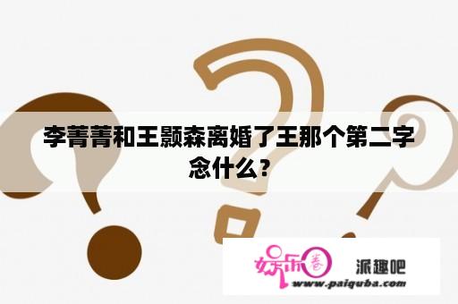 李菁菁和王颢森离婚了王那个第二字念什么？