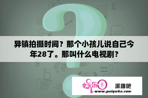 异镇拍摄时间？那个小孩儿说自己今年28了。那叫什么电视剧？