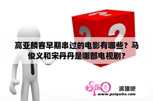 高亚麟客早期串过的电影有哪些？马俊义和宋丹丹是哪部电视剧？