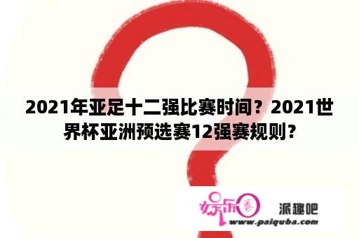 2021年亚足十二强比赛时间？2021世界杯亚洲预选赛12强赛规则？