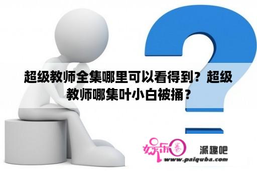 超级教师全集哪里可以看得到？超级教师哪集叶小白被捅？