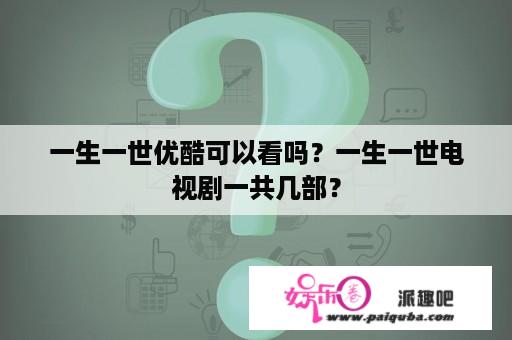 一生一世优酷可以看吗？一生一世电视剧一共几部？