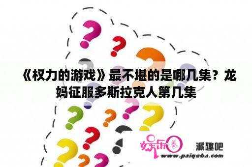 《权力的游戏》最不堪的是哪几集？龙妈征服多斯拉克人第几集