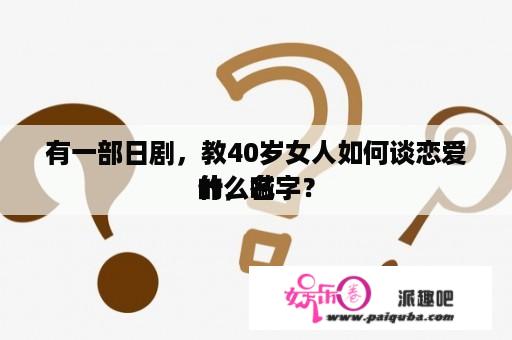 有一部日剧，教40岁女人如何谈恋爱的，喊
什么名字？