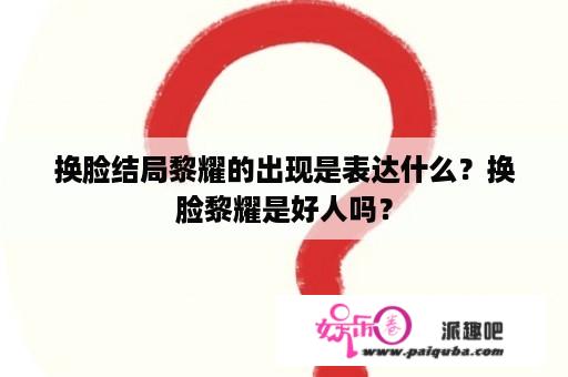 换脸结局黎耀的出现是表达什么？换脸黎耀是好人吗？