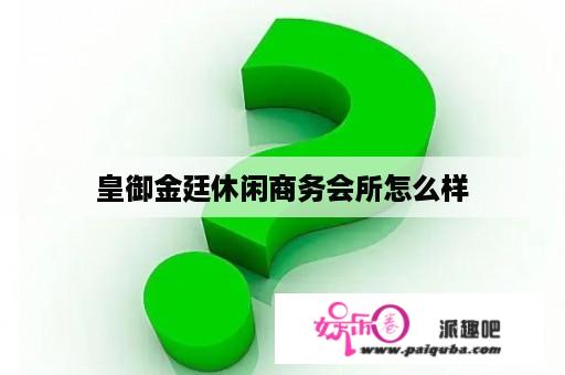 皇御金廷休闲商务会所怎么样