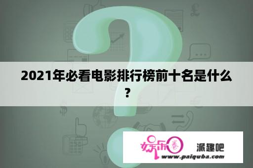 2021年必看电影排行榜前十名是什么？