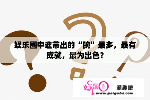 娱乐圈中谁带出的“腕”最多，最有成就，最为出色？