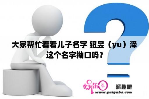 大家帮忙看看儿子名字 钮昱（yu）泽这个名字拗口吗？