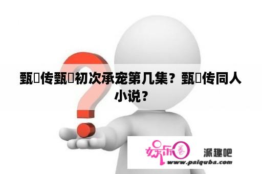 甄嬛传甄嬛初次承宠第几集？甄嬛传同人小说？