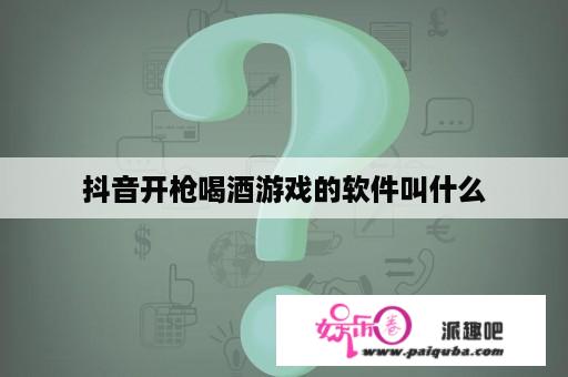 抖音开枪喝酒游戏的软件叫什么