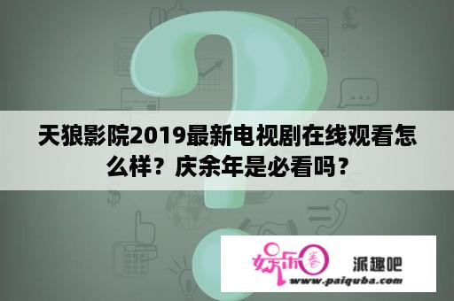 天狼影院2019最新电视剧在线观看怎么样？庆余年是必看吗？