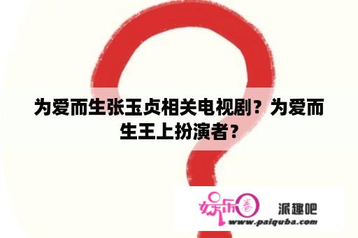 为爱而生张玉贞相关电视剧？为爱而生王上扮演者？