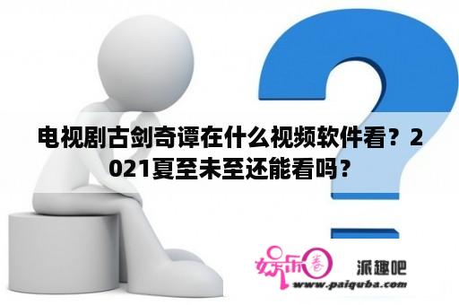 电视剧古剑奇谭在什么视频软件看？2021夏至未至还能看吗？