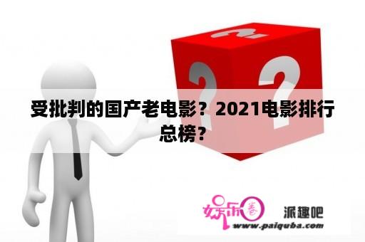 受批判的国产老电影？2021电影排行总榜？