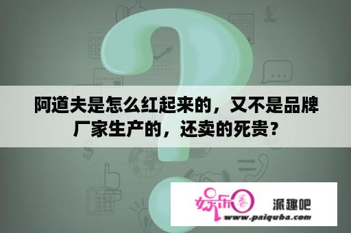 阿道夫是怎么红起来的，又不是品牌厂家生产的，还卖的死贵？