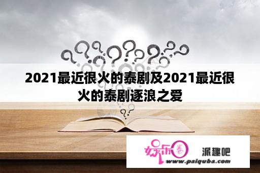 2021最近很火的泰剧及2021最近很火的泰剧逐浪之爱