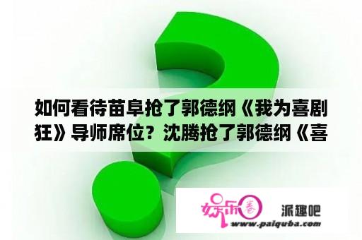 如何看待苗阜抢了郭德纲《我为喜剧狂》导师席位？沈腾抢了郭德纲《喜剧总动员》名额？